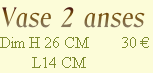 Vase 2 anses
Dim H 26 CM        30 €
        L14 CM