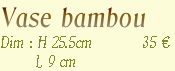 Vase bambou 
Dim : H 25.5cm          35 €
       L 9 cm
