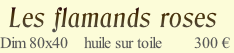  Les flamands roses
Dim 80x40    huile sur toile        300 €
